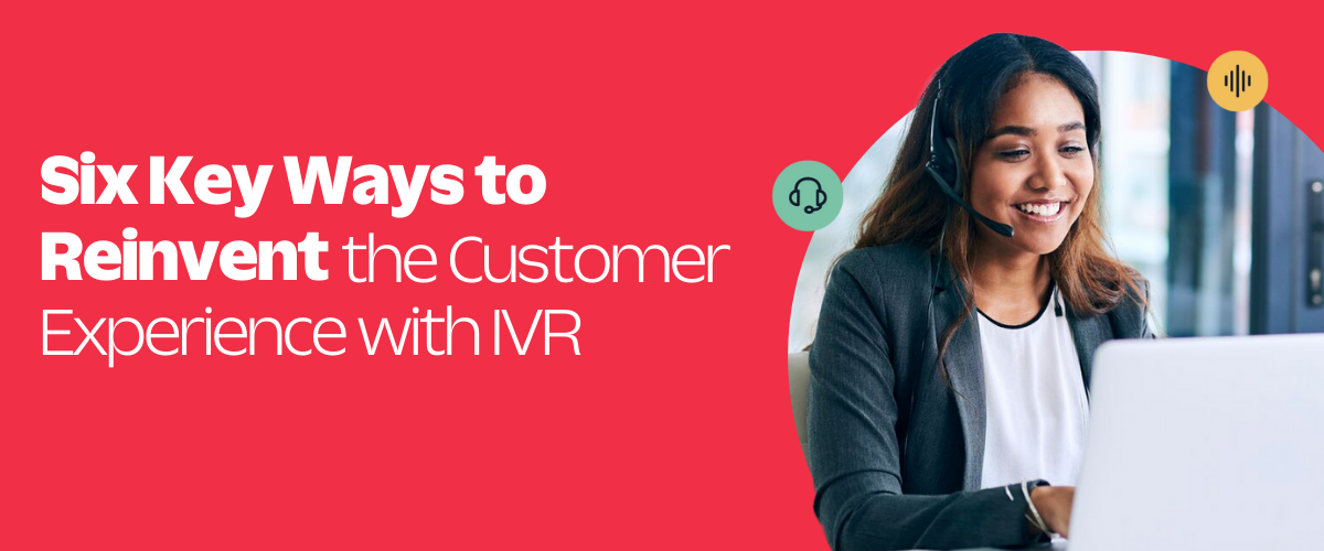 Six Key Ways to Reinvent the Customer Experience with IVR